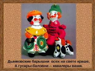 Дымковские барышни всех на свете краше, А гусары-баловни -- кавалеры ваши. Дымковские барышни всех на свете краше, А гусары-баловни -- кавалеры ваши.
