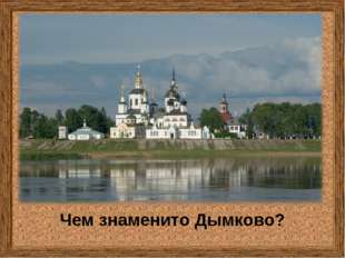 Чем знаменито Дымково? Чем знаменито Дымково?