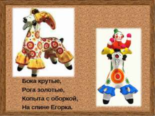 Бока крутые, Рога золотые, Копыта с оборкой, На спине Егорка. Бока крутые, Рога золотые, Копыта с оборкой, На спине Егорка.